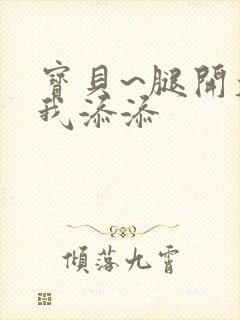 宝贝~腿开大点我添添