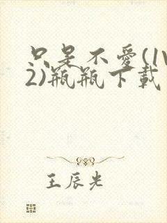 只是不爱(1V2)瓶瓶下载