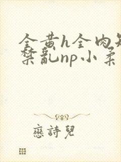 全黄h全肉短篇禁乱np小柔