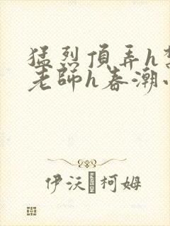 猛烈顶弄h禁欲老师h春潮小说