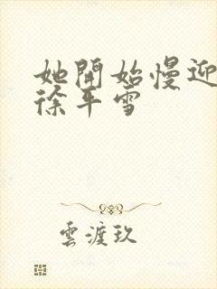 她开始慢迎迎合徐平雪