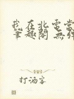 我在北电当教兽笔趣阁 无弹窗