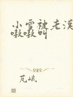 小雪被老汉玩得嗷嗷叫