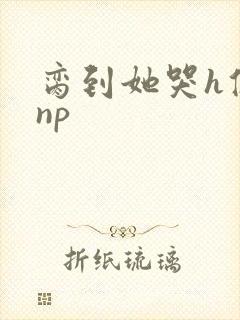 脔到她哭h修仙np