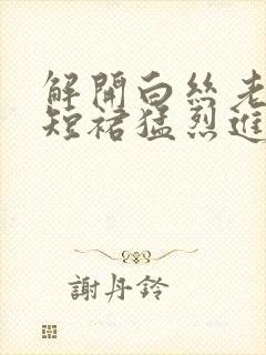 解开白丝老师的短裙猛烈进入