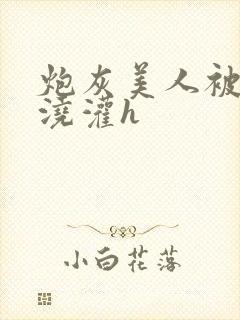 炮灰美人被男配浇灌h