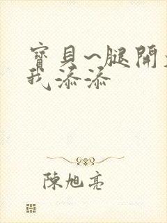 宝贝~腿开大点我添添