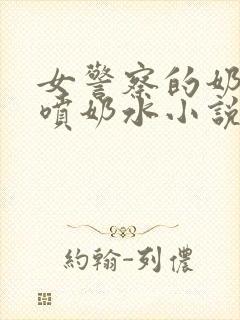 女警察的奶头又喷奶水小说