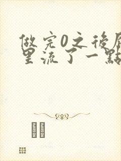 做完0之后屁股里流了一点血