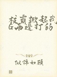 校霸掀起我光PG两边打的