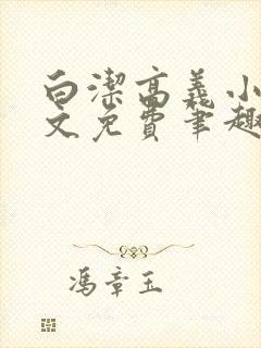 白洁高义小说全文免费笔趣阁阅读高封面