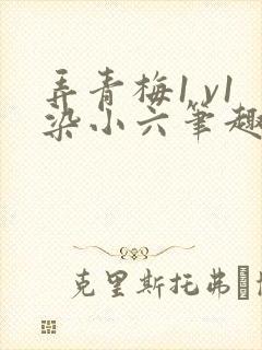 弄青梅1 v1染小六笔趣阁