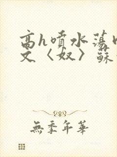 高h喷水荡肉欲文〈奴〉苏妖精