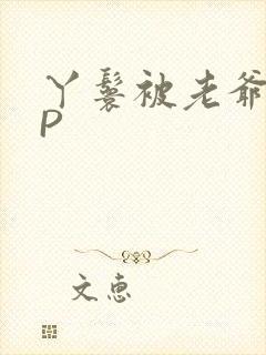 丫鬟被老爷玩NP