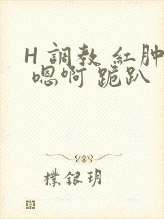 H 调教 红肿 嗯啊 跪趴