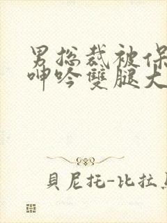 男总裁被保镖c呻吟双腿大张bl