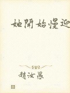 她开始慢迎迎合