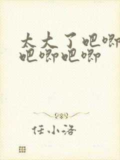 太大了吧唧吧唧吧唧吧唧