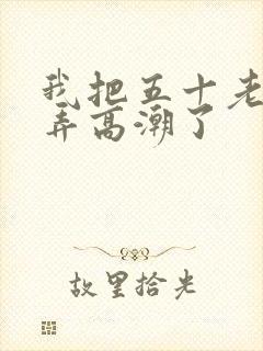 我把五十老女人弄高潮了