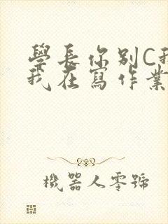 学长你别C我了我在写作业