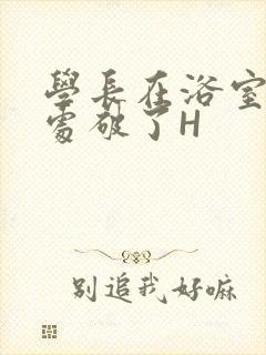 学长在浴室把我处破了H