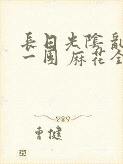 长日光阴 乱作一团 麻花全文无删减