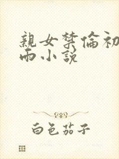 亲女禁伦初尝云雨小说