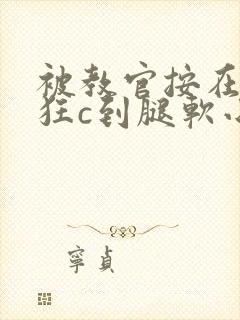 被教官按在寝室狂c到腿软小说