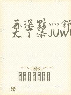 再深点灬舒服灬大了添JUWU