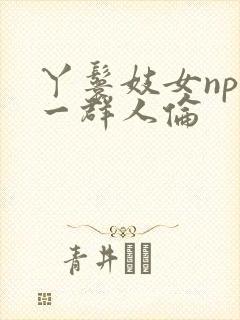 丫鬟妓女np被一群人伦