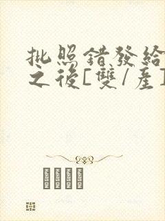 批照错发给情敌之后[双/产]封面