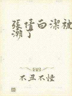 张倩白洁被弄高潮了