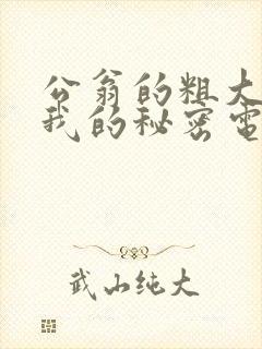 公翁的粗大放进我的秘密电影