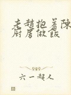 老赵抱着陈婷在厨房做饭