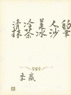 清冷美人的神奇抹茶冰沙笔趣阁