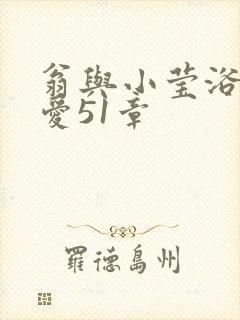 翁与小莹浴室欢爱51章