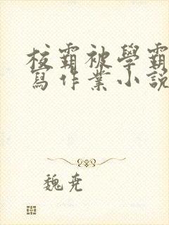 校霸被学霸压着写作业小说