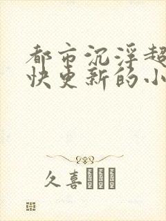 都市沉浮超前超快更新的小说