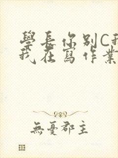 学长你别C我了我在写作业