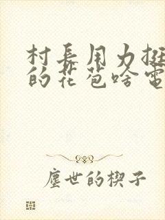 村长用力挺进她的花苞啥电视