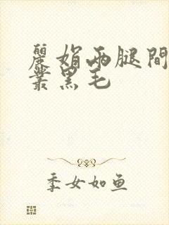丽娟两腿间一大丛黑毛