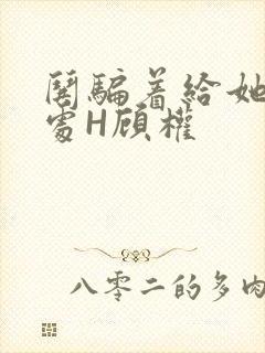 哄骗着给她破了处H顾权