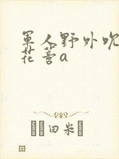 军人野外吮她的花蒂a