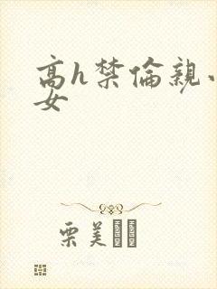 高h禁伦亲小幺女