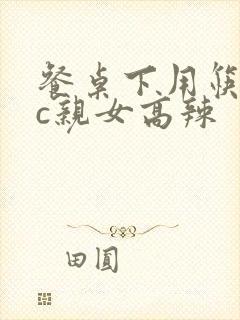 餐桌下用筷子狂c亲女高辣