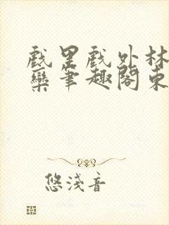 戏里戏外林芙岑栾笔趣阁东哥