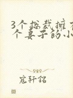 3个总裁拥有一个妻子的小说