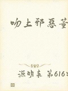 吻上邪恶董事长