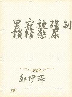 男宠被强制灌水锁精憋尿