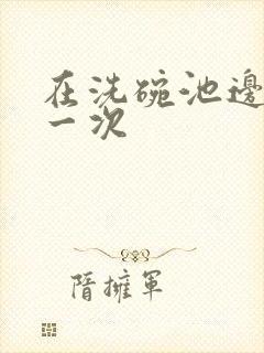 在洗碗池边要了一次封面